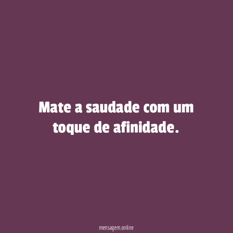 Mate a saudade com um toque de afinidade