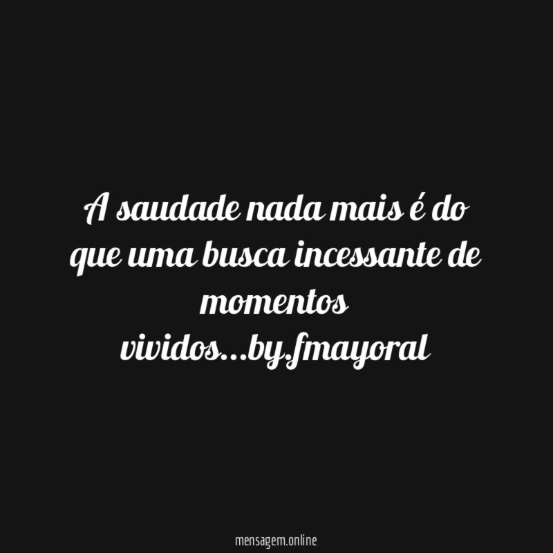 A saudade nada mais é do que uma busca incessante de momentos vividos