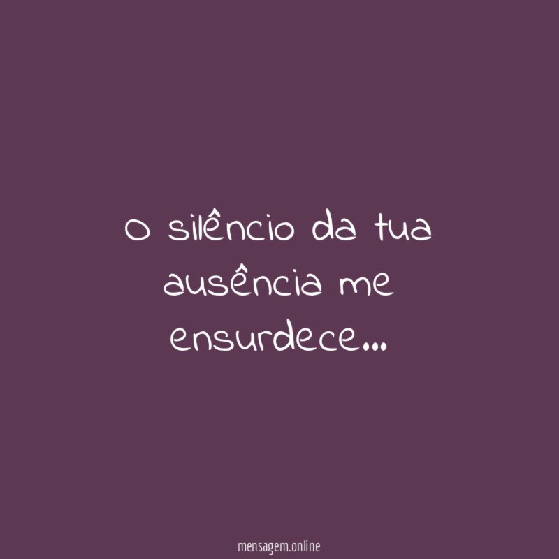 O silêncio da tua ausência me ensurdece