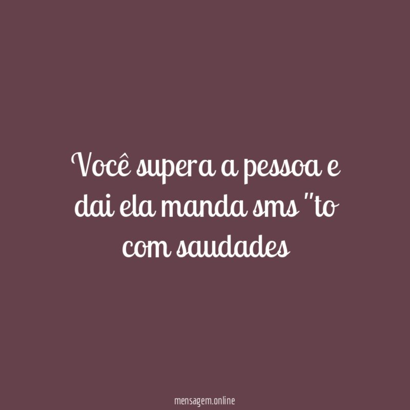 Você supera a pessoa e dai ela manda sms "to com saudades"