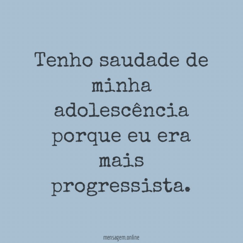 Tenho saudade de minha adolescência porque eu era mais progressista