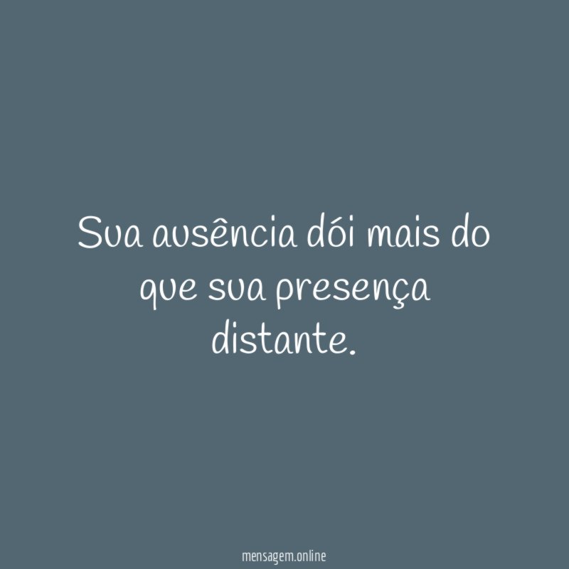 Sua ausência dói mais do que sua presença distante