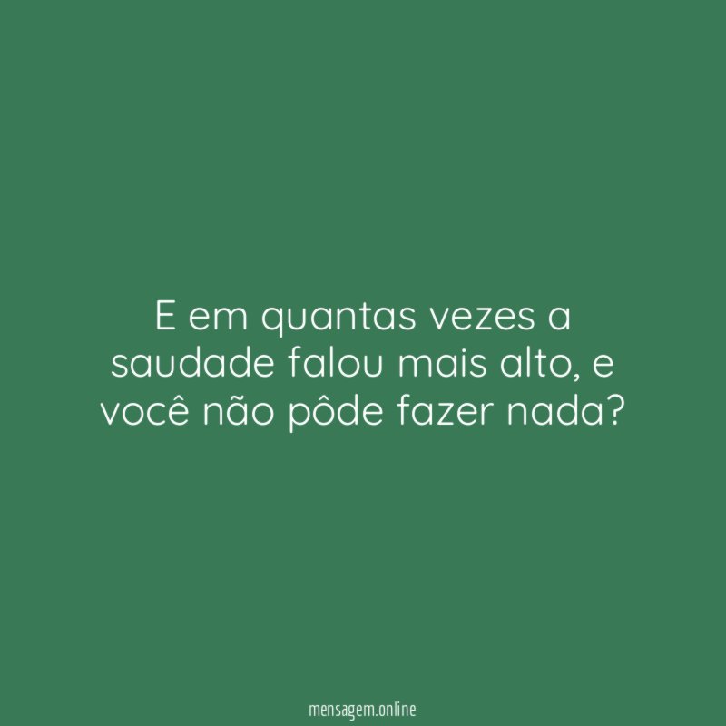 E em quantas vezes a saudade falou mais alto