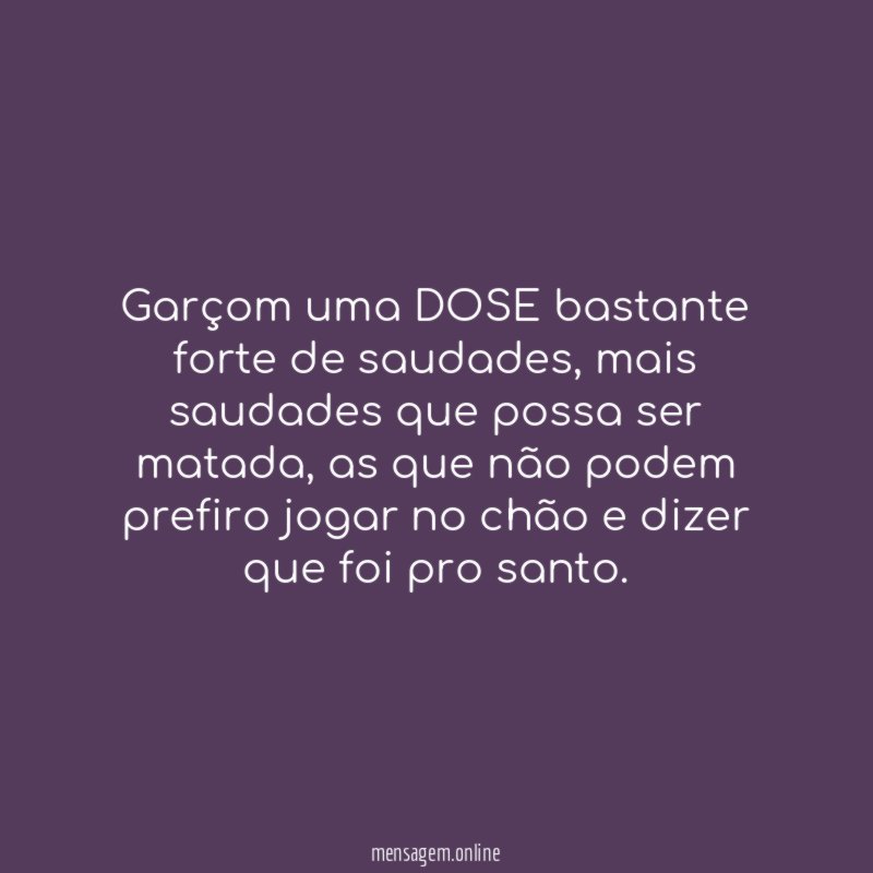 Garçom uma DOSE bastante forte de saudades