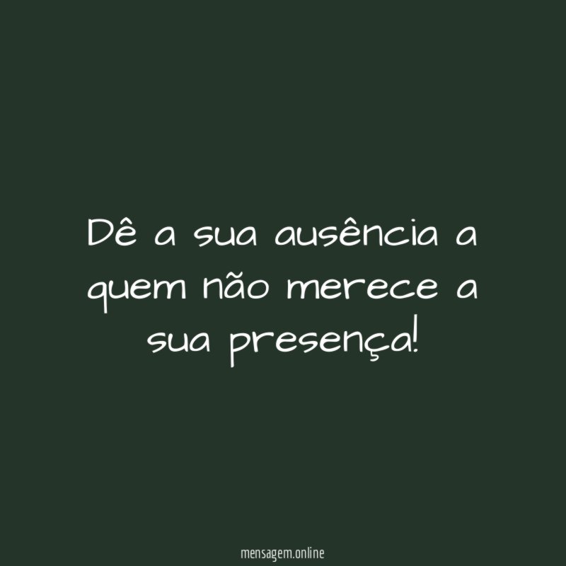 Dê a sua ausência a quem não merece