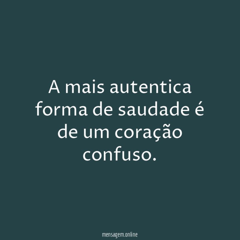 A mais autentica forma de saudade é de um coração confuso