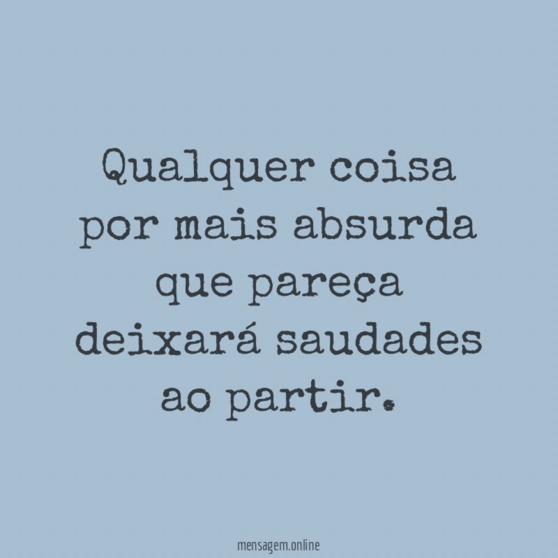 Qualquer coisa por mais absurda que pareça deixará saudades ao partir