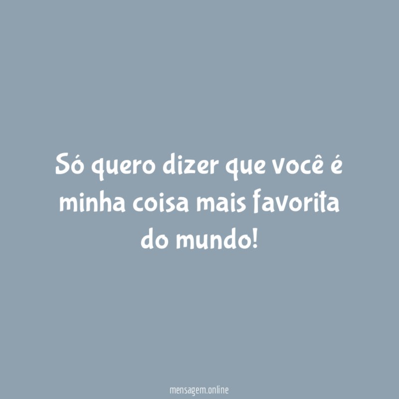 Só quero dizer que você é minha coisa mais favorita do mundo