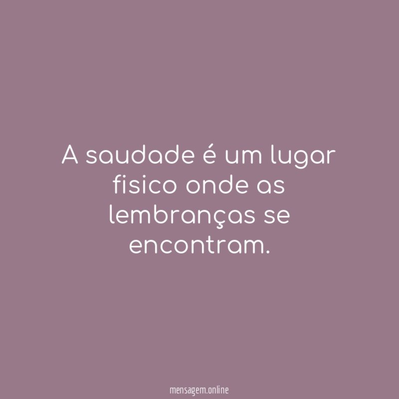 A saudade é um lugar fisico onde as lembranças se encontram