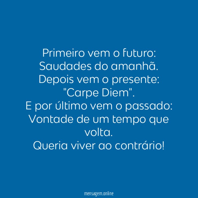 Primeiro vem o futuro:
Saudades do amanhã.
Depois vem o presente:
"Carpe Diem".
E por último vem o passado:
Vontade de um tempo que volta.
