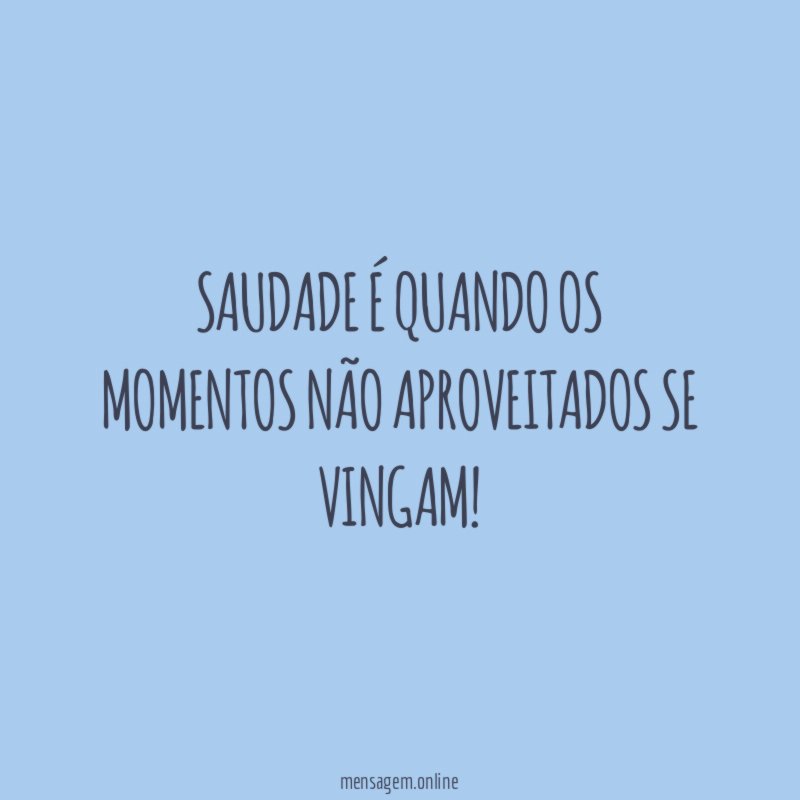 Saudade é quando os momentos não aproveitados se vingam