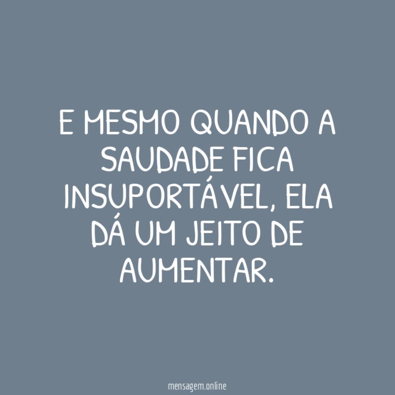 E mesmo quando a saudade fica insuportável