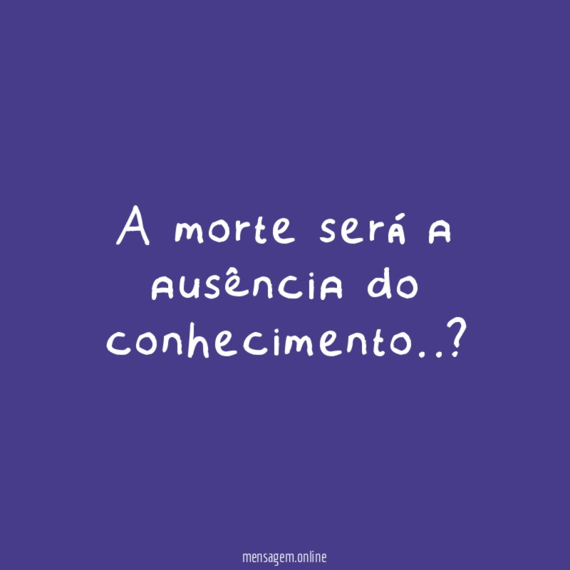 A morte será a ausência do conhecimento