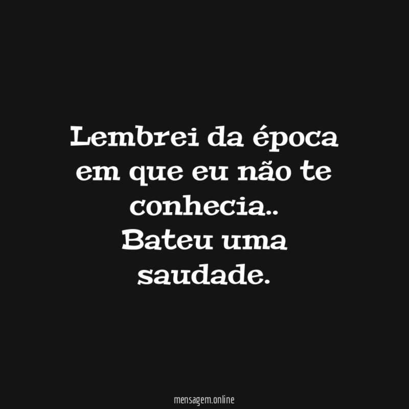 Lembrei da época em que eu não te conhecia