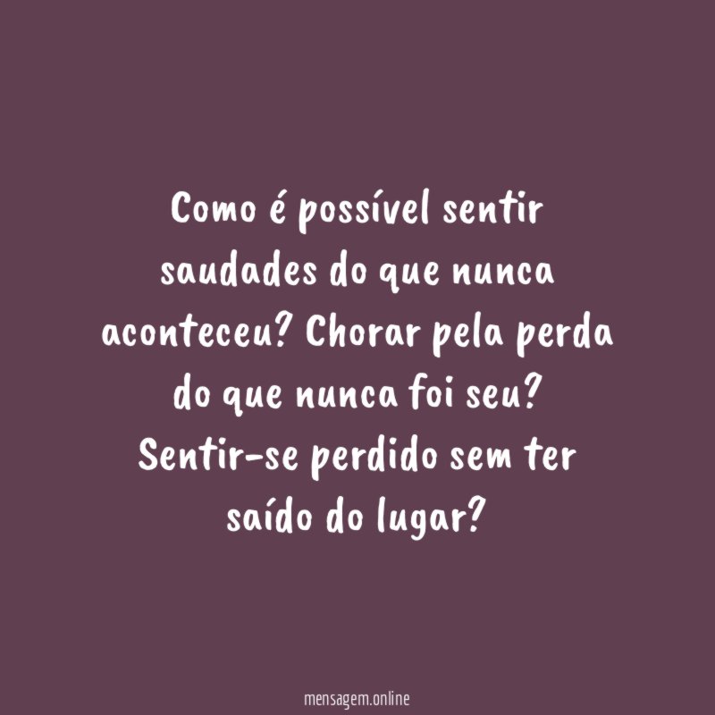 Como é possível sentir saudades do que nunca aconteceu