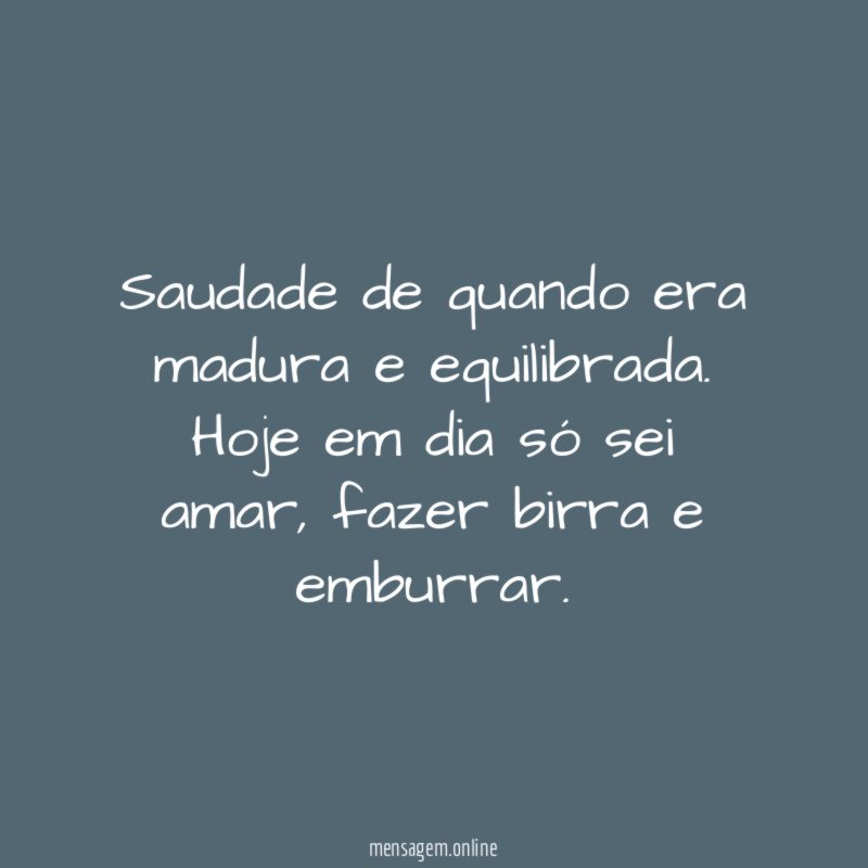 Saudade de quando era madura e equilibrada