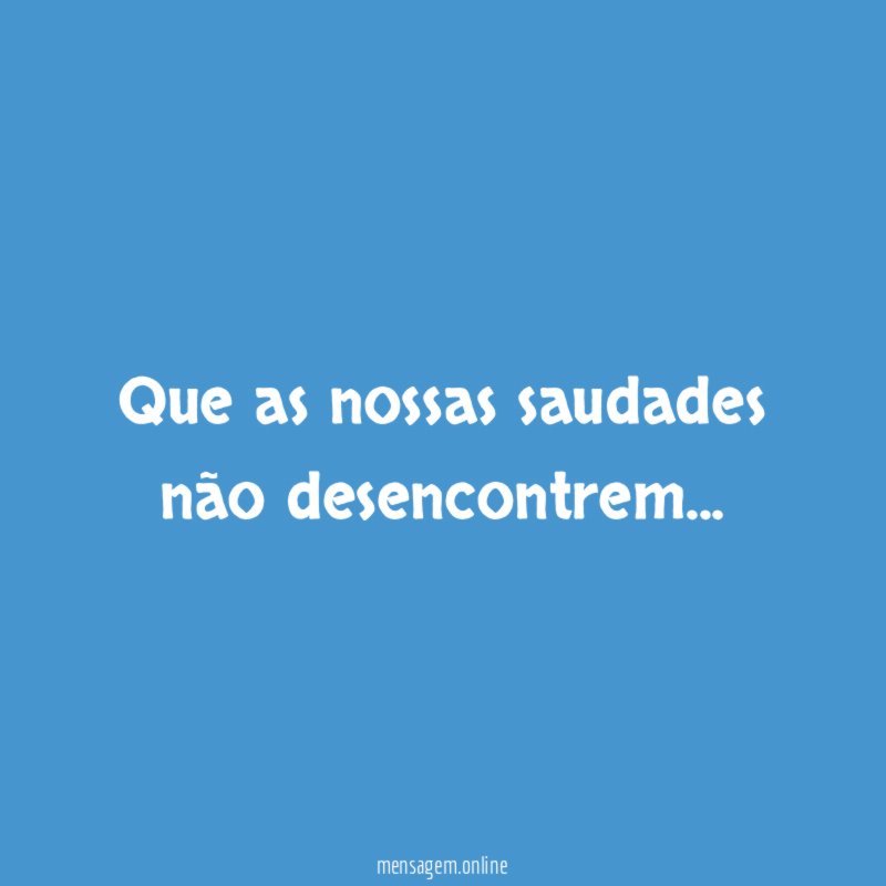 Que as nossas saudades não desencontrem