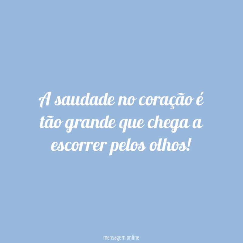 A saudade no coração é tão grande que