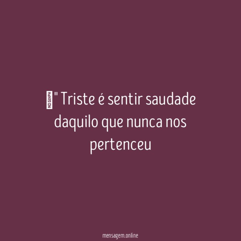 " Triste é sentir saudade daquilo que nunca nos pertenceu "