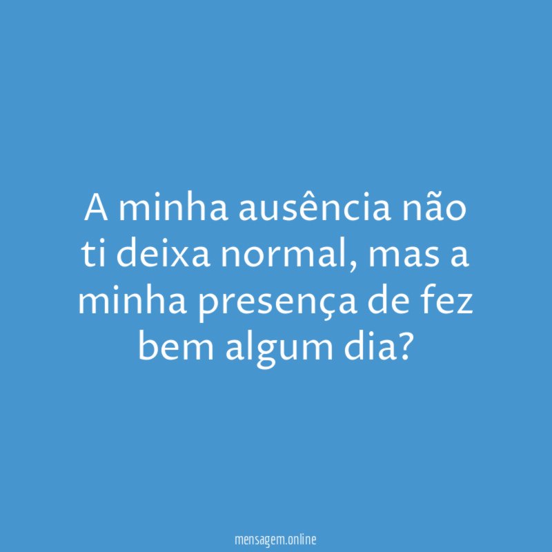 A minha ausência não ti deixa normal