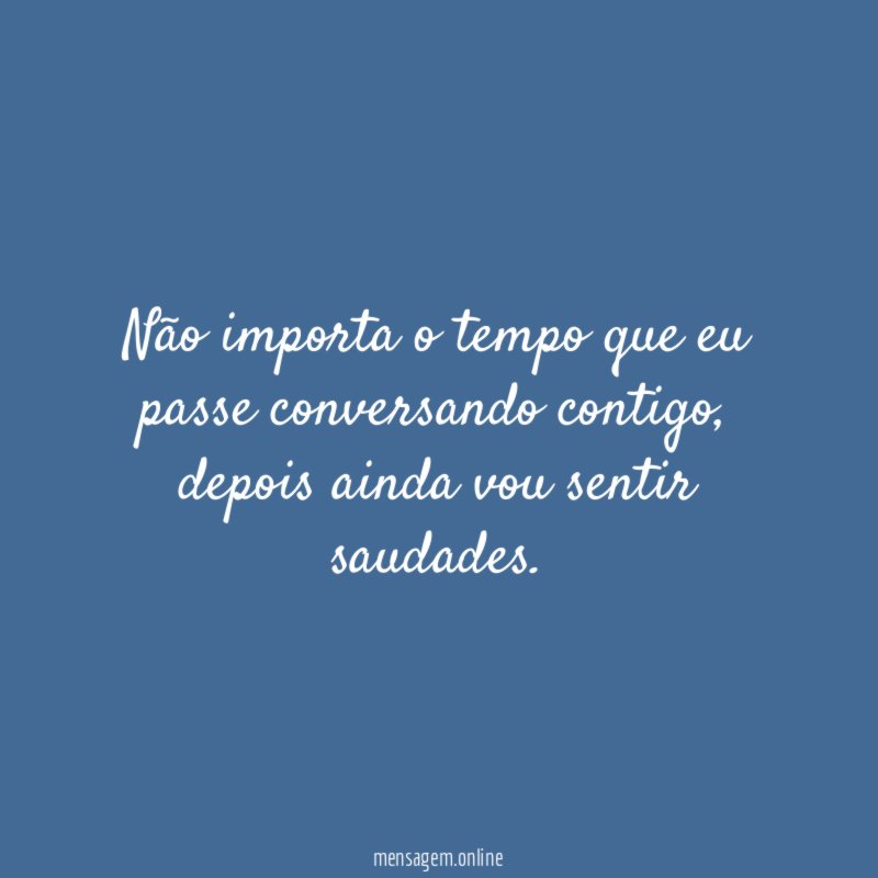 Não importa o tempo que eu passe conversando contigo