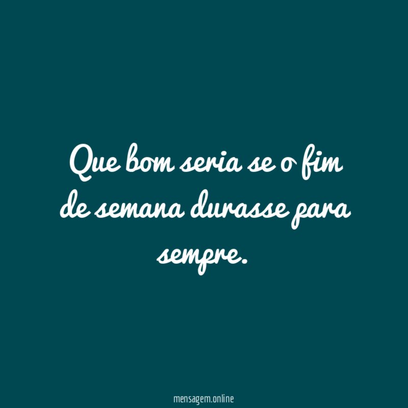 Que bom seria se o fim de semana durasse para sempre