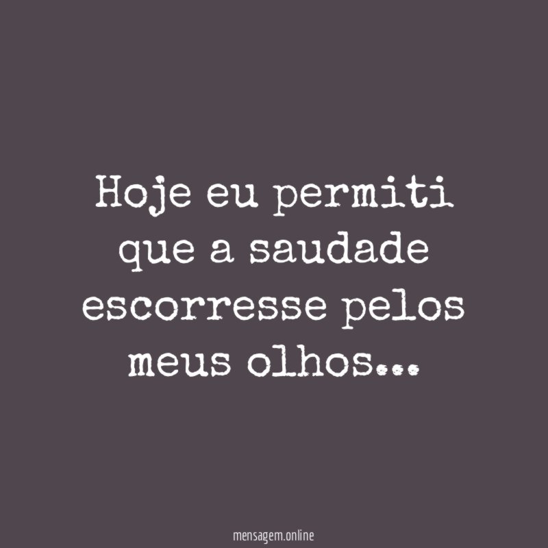 Hoje eu permiti que a saudade escorresse pelos meus olhos