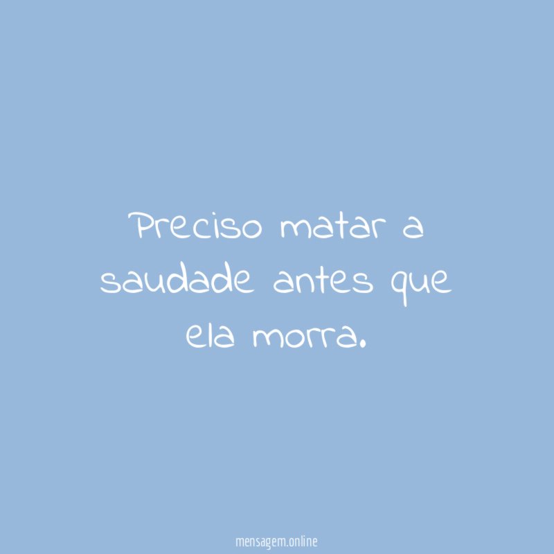Preciso matar a saudade antes que ela morra