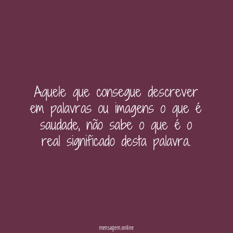 Aquele que consegue descrever em palavras ou imagens o que é saudade