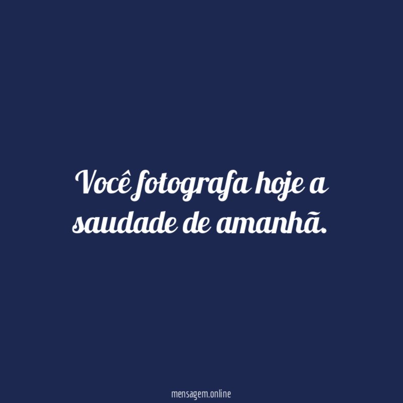 Você fotografa hoje a saudade de amanhã