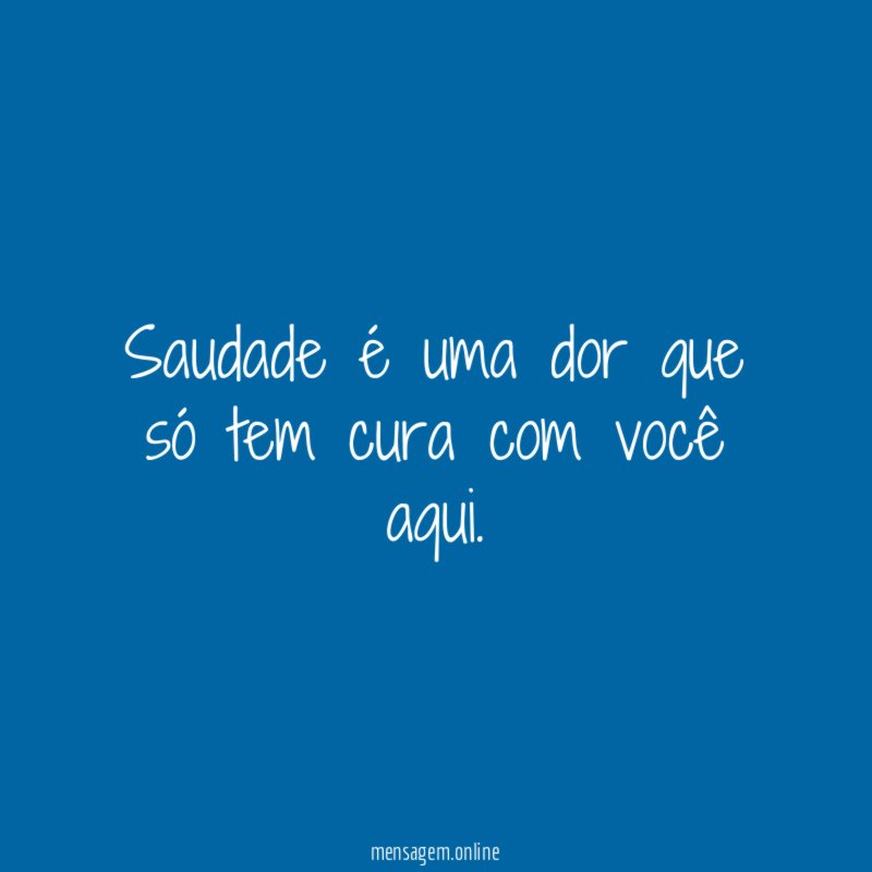 Saudade é uma dor que só tem cura com você aqui