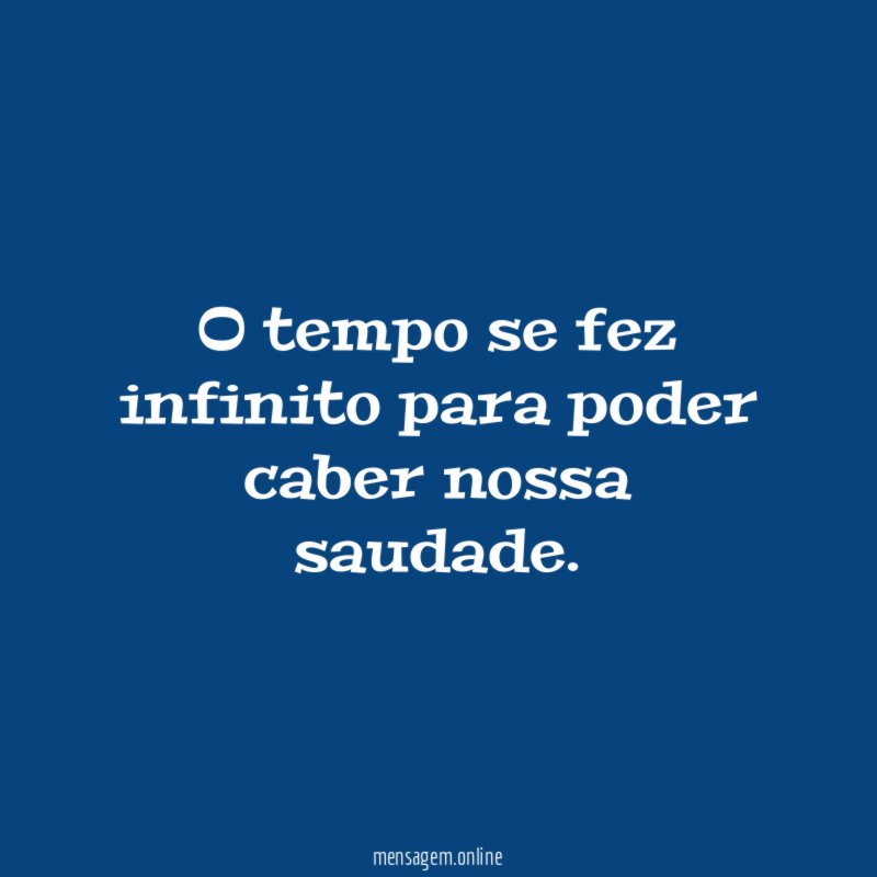 O tempo se fez infinito para poder caber nossa saudade