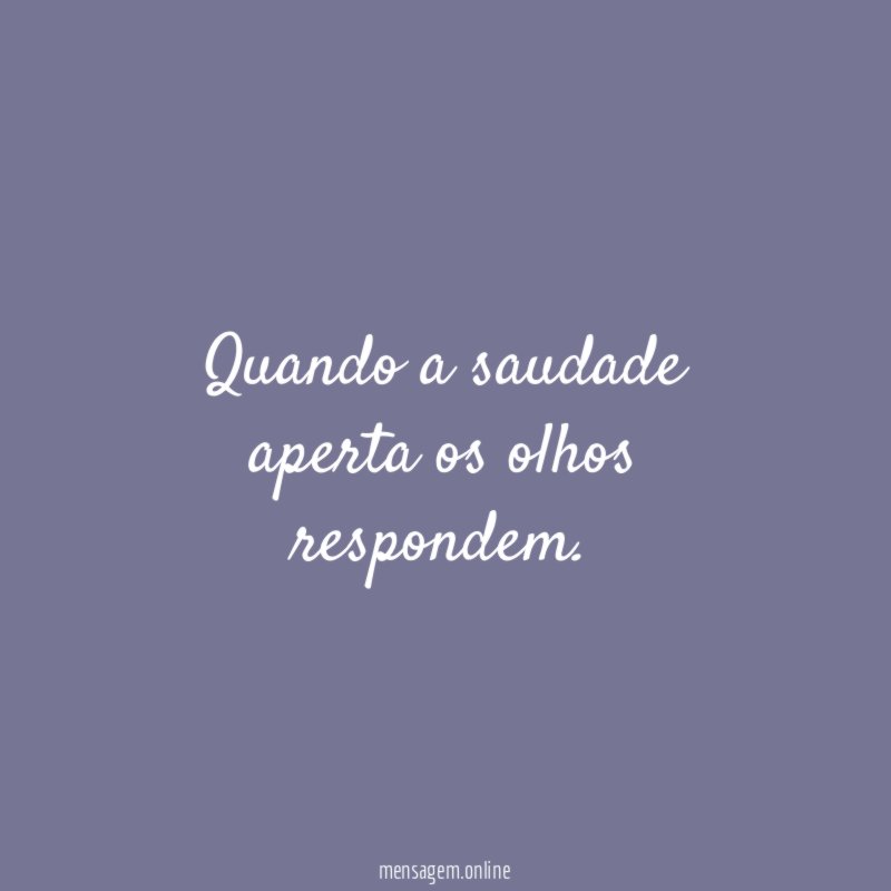 Quando a saudade aperta os olhos respondem