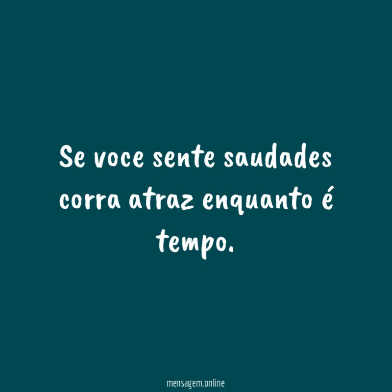 Se voce sente saudades corra atraz enquanto é tempo