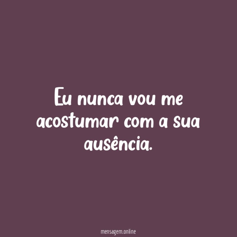 Eu nunca vou me acostumar com a sua ausência