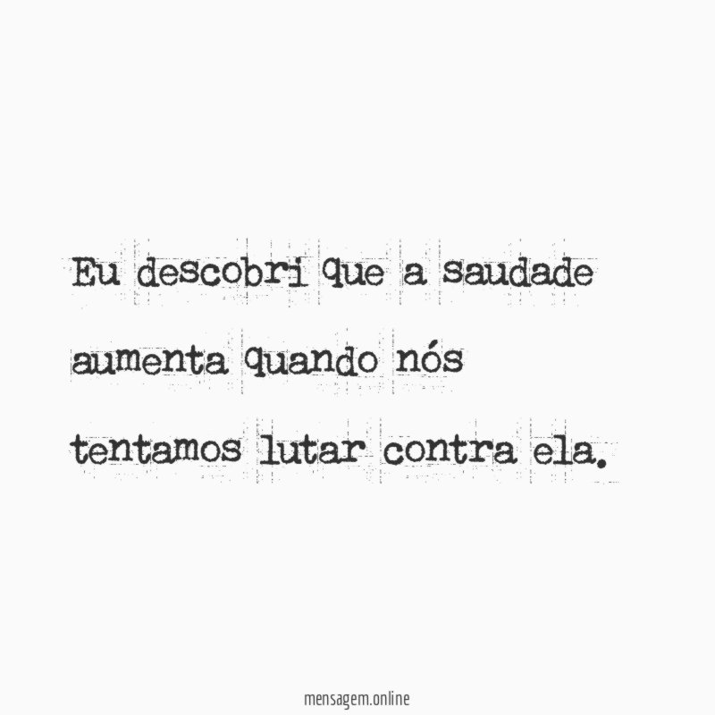Eu descobri que a saudade aumenta quando nós