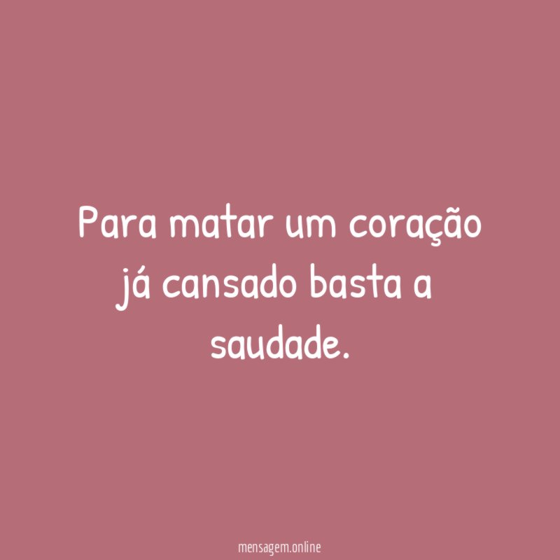 Para matar um coração já cansado basta a saudade