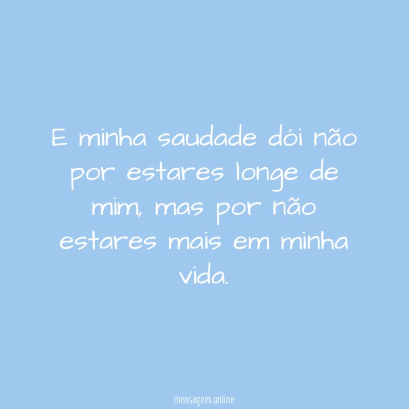 E minha saudade dói não por estares longe de mim