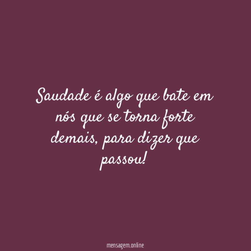 Saudade é algo que bate em nós que se torna forte demais