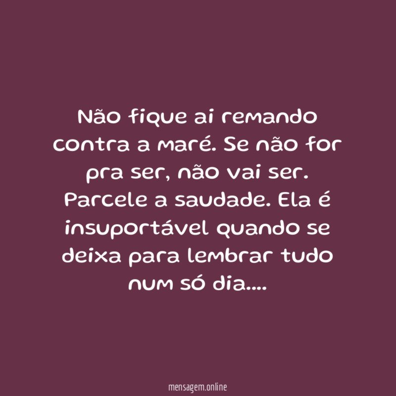 Não fique ai remando contra a maré. Se não for pra ser, não vai ser.