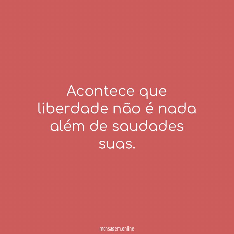 Acontece que liberdade não é nada além de saudades suas