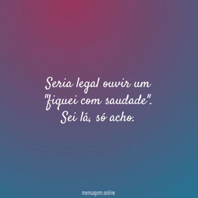 Seria legal ouvir um "fiquei com saudade"