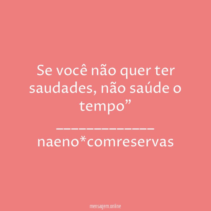 " Se você não quer ter saudades, não saúde o tempo"