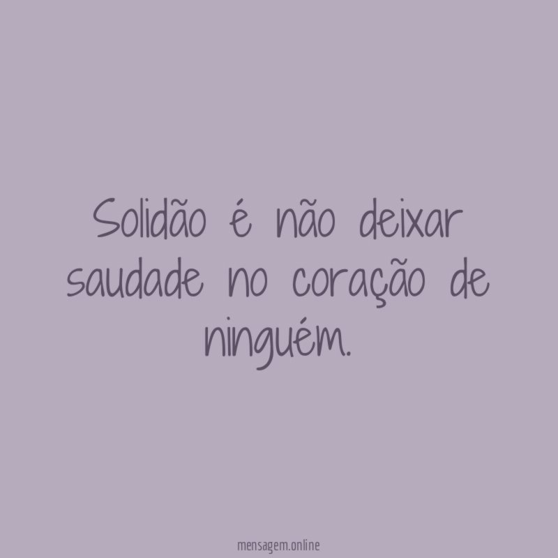 Solidão é não deixar saudade no coração de ninguém