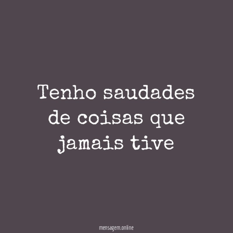 Tenho saudades de coisas que jamais tive