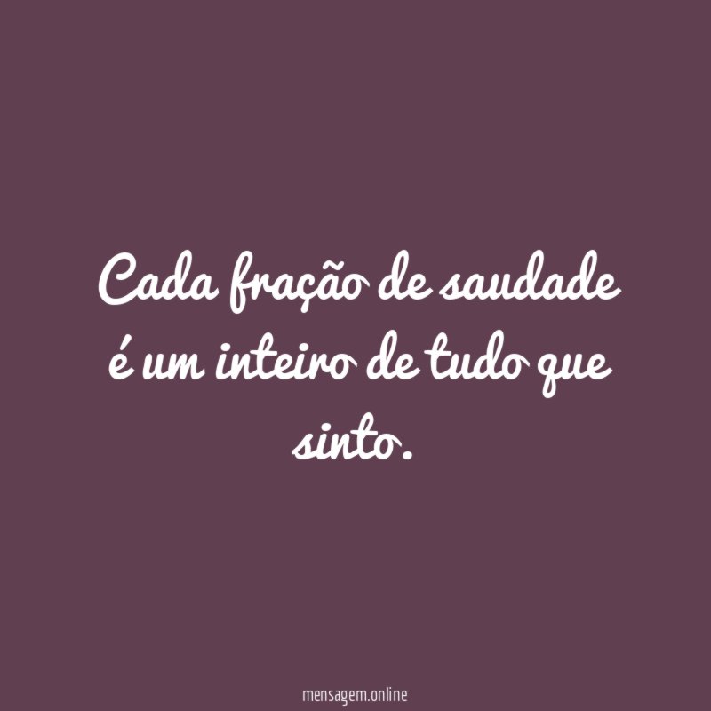 Cada fração de saudade é um inteiro de tudo que sinto
