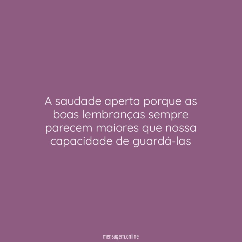 A saudade aperta porque as boas lembranças sempre