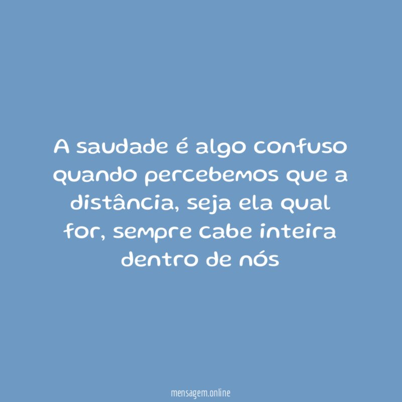 A saudade é algo confuso quando percebemos que a distância