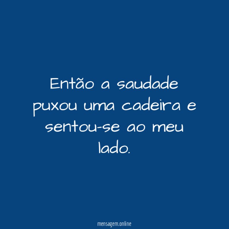 Então a saudade puxou uma cadeira e sentou-se ao meu lado