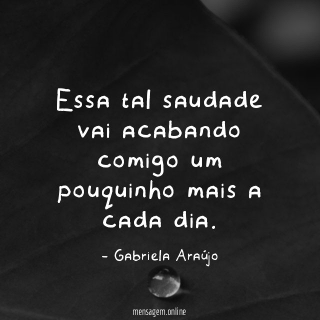 Essa tal saudade vai acabando comigo um pouquinho mais a cada dia